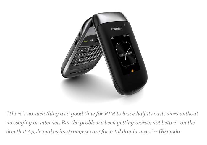 "There's no such thing as a good time for RIM to leave half its customers without messaging or internet. But the problem's been getting worse, not better?on the day that Apple makes its strongest case for total dominance."
<a target='_blank' rel="nofollow" href="http://gizmodo.com/5849192/blackberry-picked-the-wrong-day-to-die">-- Gizmodo</a>