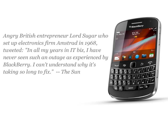 Angry British entrepreneur Lord Sugar who set up electronics firm Amstrad in 1968, tweeted: "In all my years in IT biz, I have never seen such an outage as experienced by BlackBerry. I can't understand why it's taking so long to fix."
<a target='_blank' target='_blank' rel="nofollow" href="http://www.thesun.co.uk/sol/homepage/news/3869134/Berry-berry-angry.html">-- The Sun</a>