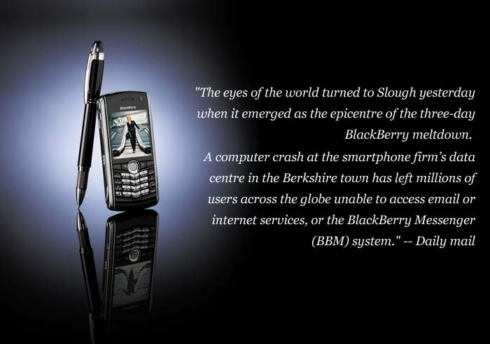 "The eyes of the world turned to Slough yesterday when it emerged as the epicentre of the three-day BlackBerry meltdown.</br>
A computer crash at the smartphone firm's data centre in the Berkshire town has left millions of users across the globe unable to access email or internet services, or the BlackBerry Messenger (BBM) system."
<a target='_blank' rel="nofollow" href="http://www.dailymail.co.uk/sciencetech/article-2047927/BlackBerry-outage-today-Slough-HQ-dock-global-meltdown.html#ixzz1adQ1DD2P">-- Daily mail</a>