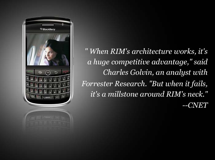 "When RIM's architecture works, it's a huge competitive advantage," said Charles Golvin, an analyst with Forrester Research. "But when it fails, it's a millstone around RIM's neck."
<a target='_blank' rel="nofollow" href="http://news.cnet.com/8301-30686_3-20119436-266/rim-were-still-working-on-restoring-blackberry-service/">--CNET</a>