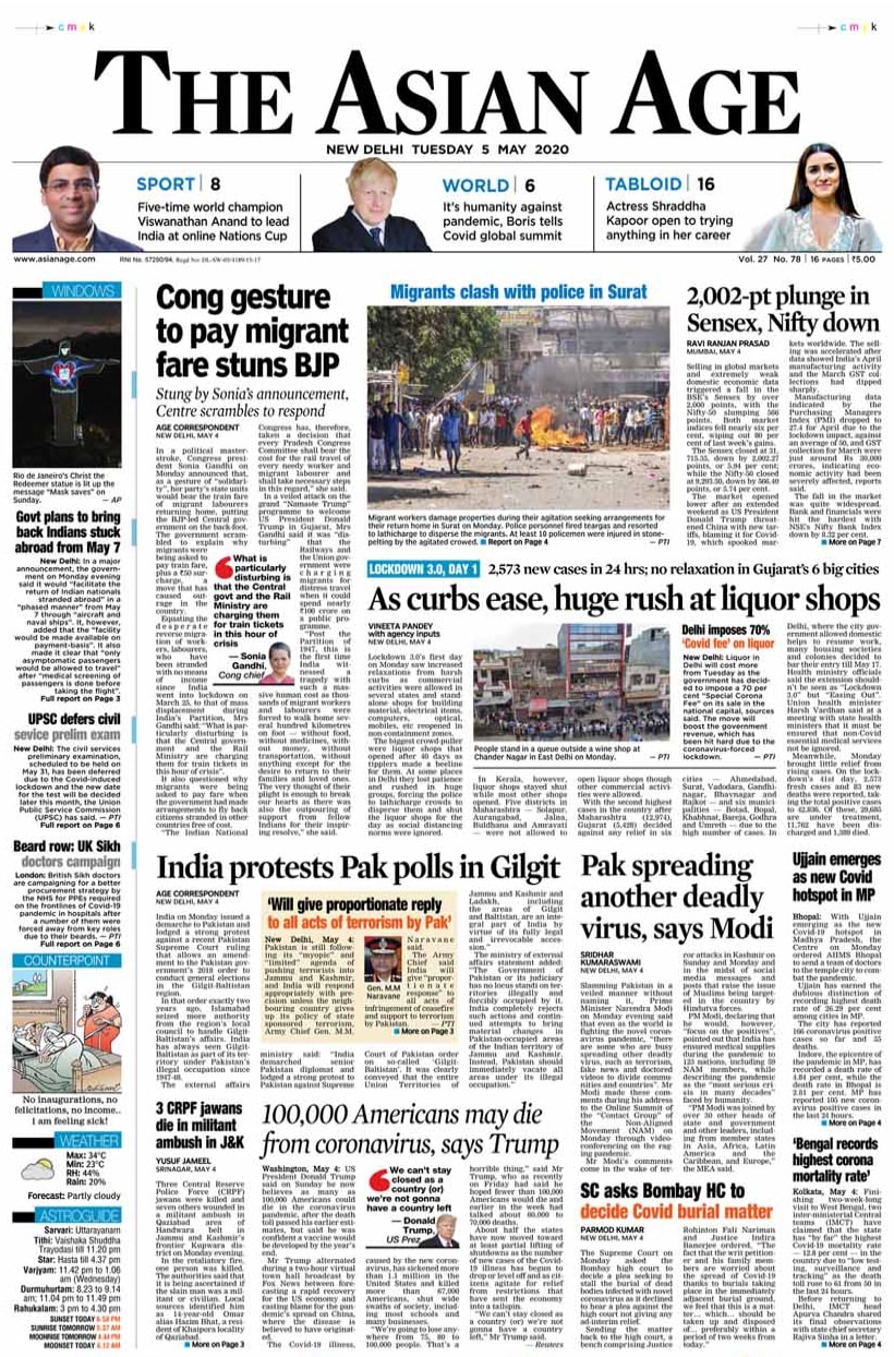 <B>The Asian Age</B>: In a political masterstroke, Congress president Sonia Gandhi on Monday announced that as a gesture of " solidarity", her party's state units will bear the train fare of migrants labourers returning home. The first day of third extension of the national lockdown saw increased relaxations as commercial activities were allowed in several states and stand-alone shops in non- containment zones.