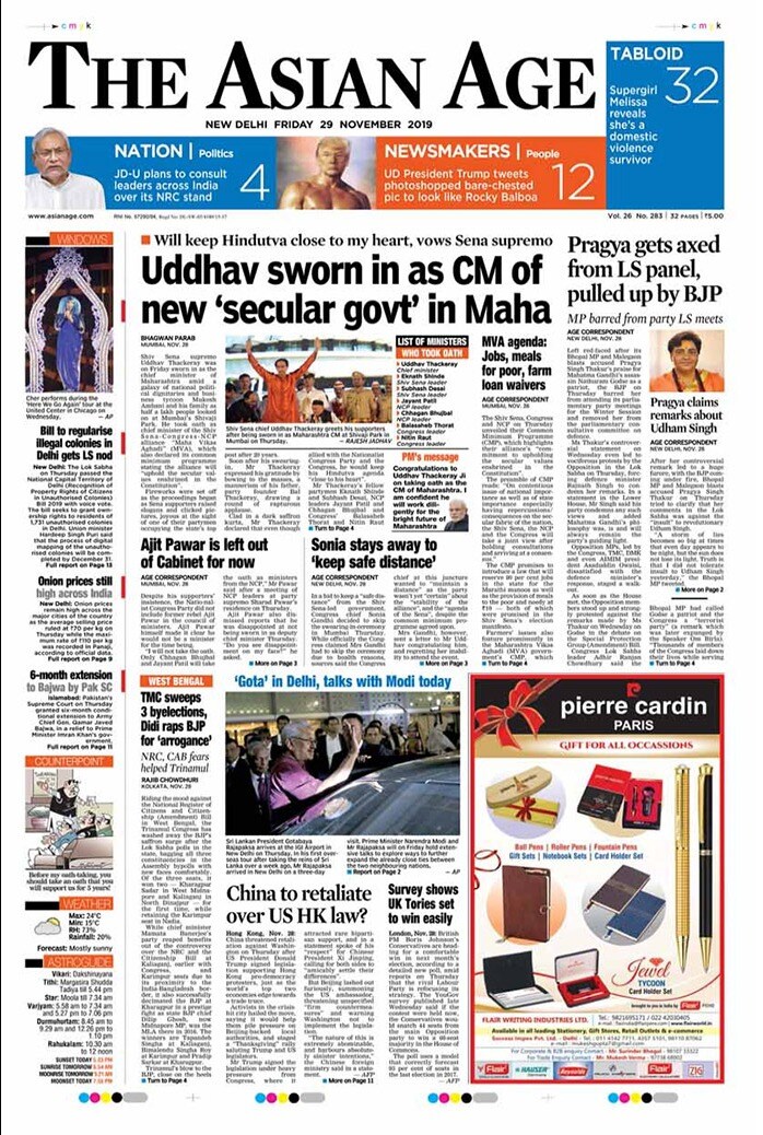 <B>The Asian Age</B>: Shiv Sena supremo Uddhav Thackeray was on Friday sworn in as the chief minister of Maharashtra. Left red-faced after its Bhopal MP and Malegaon blasts accused Pragya Singh Thakur's praise for Nathuram Godse, the BJP on Thursday barred her from attending its parliamentary party meetings for the Winter Session and removed her from the parliamentary consultative committee on defence.