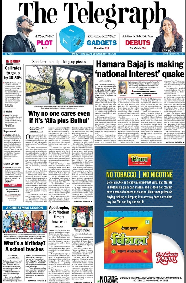 <B>The Telegraph</B>: "Hamara Bajaj", the blockbuster tagline that captured the heartbeat of India decades ago, was back in vogue on Sunday. A veteran industrialist Rahul Bajaj on Saturday spoke about an atmosphere of fear in the country. The Cyclone Bulbul, which made landfall on November 9 close to Sagar Island, devastated a large area in the Indian Sunderbans, including Mousuni. Many feel the damage, running to thousands of crores of rupees, may be comparable to the losses that followed Cyclone Aila in 2009, or even worse.