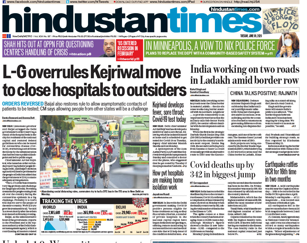 <B>Hindustan Times</B>: The lead headline today focused on Lieutenant-Governor Anil Baijal overruling the Aam Aadmi Party government's decision to restrict the admission and treatment of COVID-19 patient at both private and State-run city hospitals to those bearing documented proof of residence in Delhi. The other stories in focus include "India-China stand-off". India is working on two key roads near the China border in eastern Ladakh - the site of a tense weeks-long border stand-off with its northern neighbour - to provide connectivity to an important forward area that the military calls Sub-Sector North (SSN).