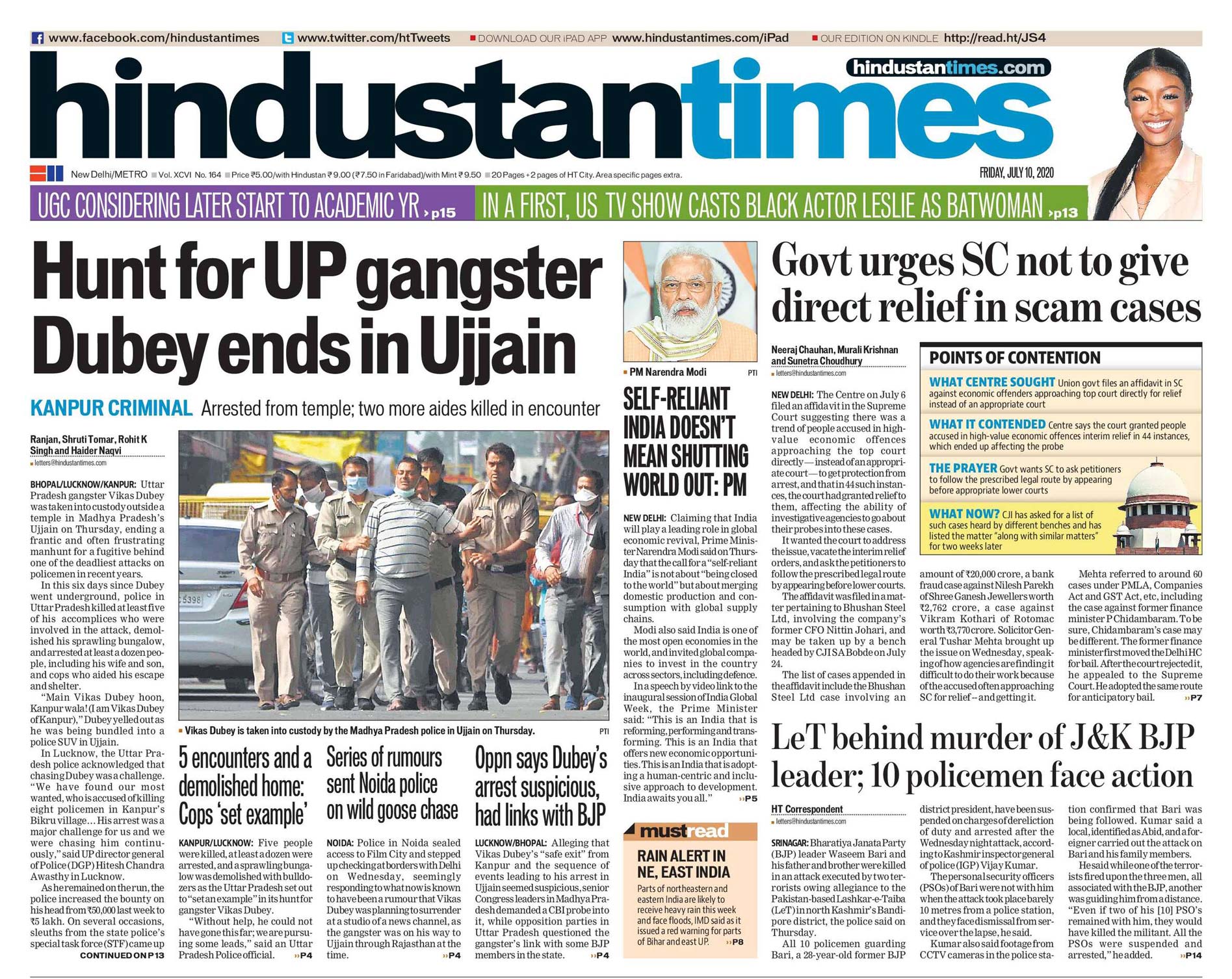 <B>Hindustan Times</B>: UP gangster Vikas Dubey was taken into custody outside a temple in Madhya Pradesh's Ujjain, ending a frantic manhunt for a fugitive behind one of the deadliest attacks on policemen in recent years. PM Modi says that the call for a "self-reliant India" is not about "being closed to the world" but about merging domestic product.