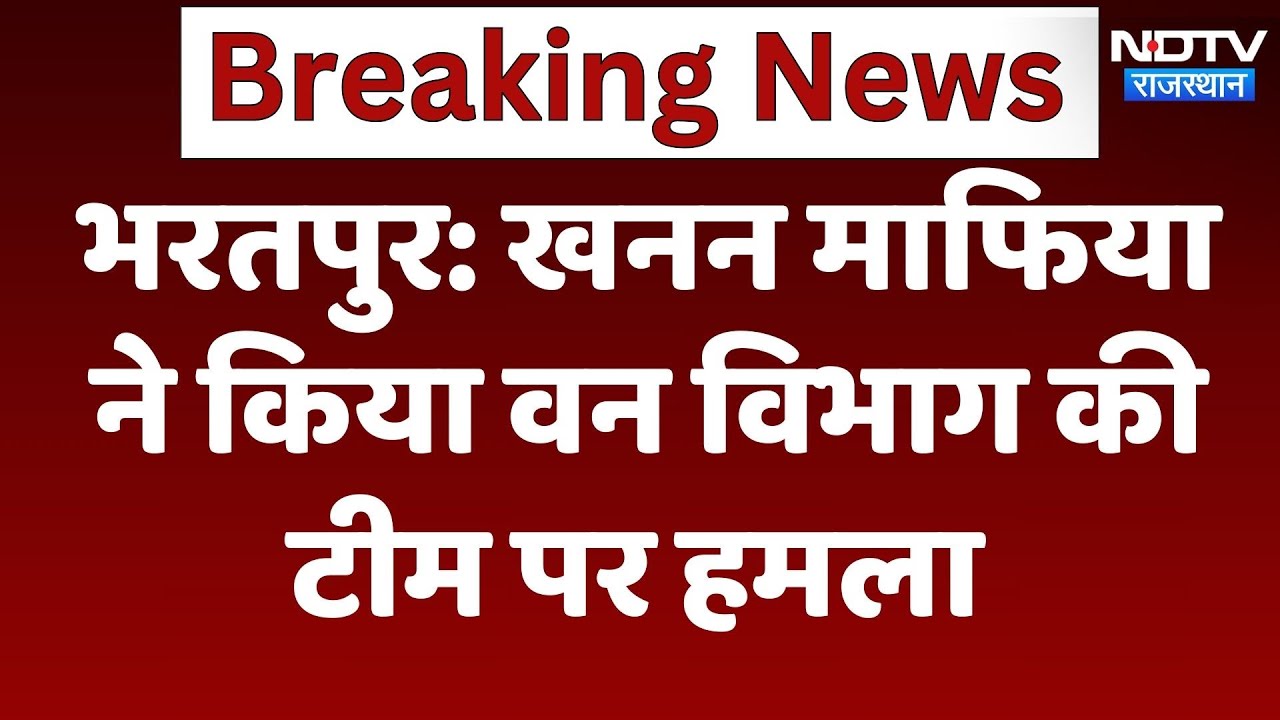 Bharatpur में Mining Mafia ने किया Forest Department की टीम पर हमला