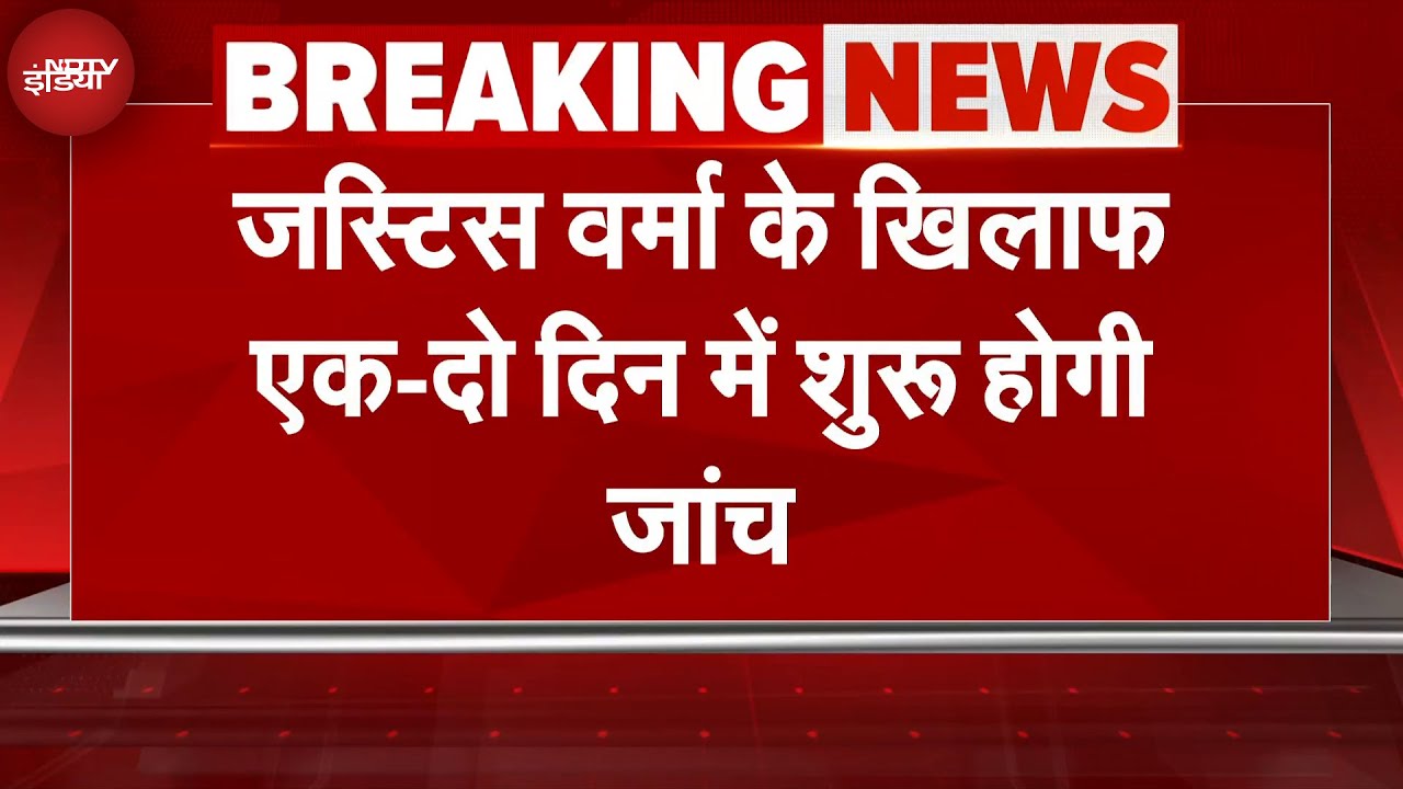 Breaking News: Justice Yashwant Verma के खिलाफ एक दो दिन में शुरू होगी जांच