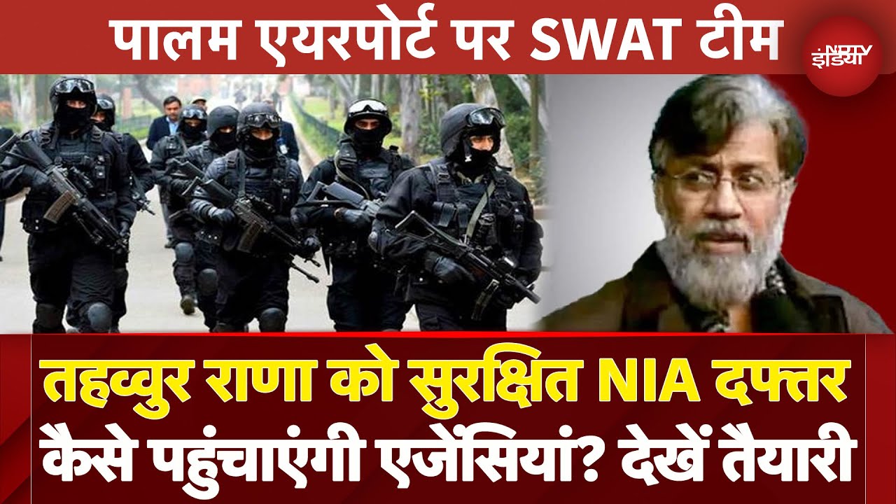 Tahawwur Rana को NIA दफ्तर तक सुरक्षित पहुंचाने के लिए Palam Airport पहुंची SWAT टीम