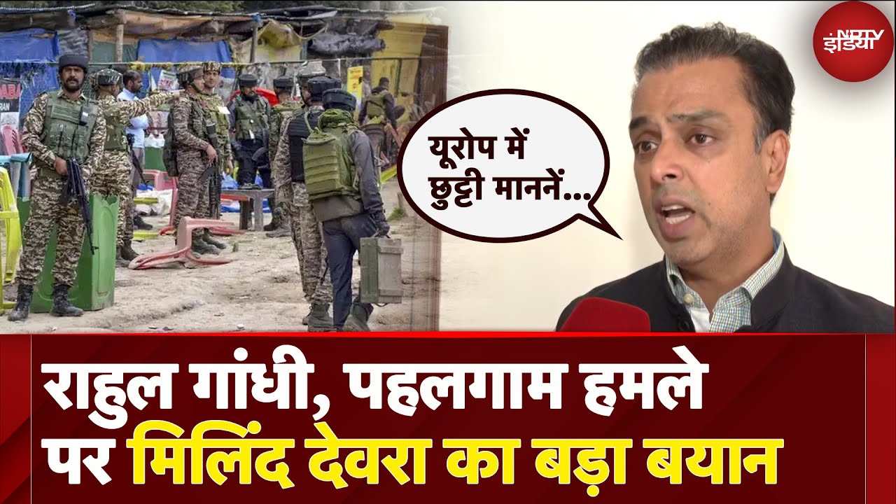 'Pahalgam Terror Attack हुआ और Europe में छुट्टियां मनाने निकल गए' : Milind Deora ने उठाए सवाल