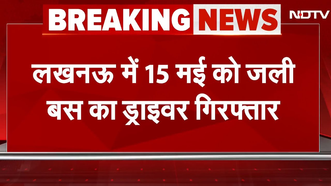 Lucknow Bus Fire BREAKING News: लखनऊ में 15 मई को जली बस का ड्राइवर गिरफ्तार | NDTV India