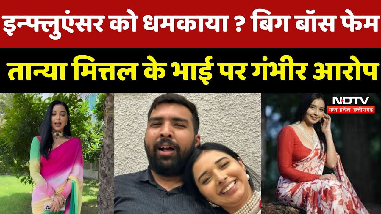 Gwalior News : Influencer की शिकायत पर Bigg Boss Fame Tanya Mittal के भाई पर लगा धमकी देने का आरोप