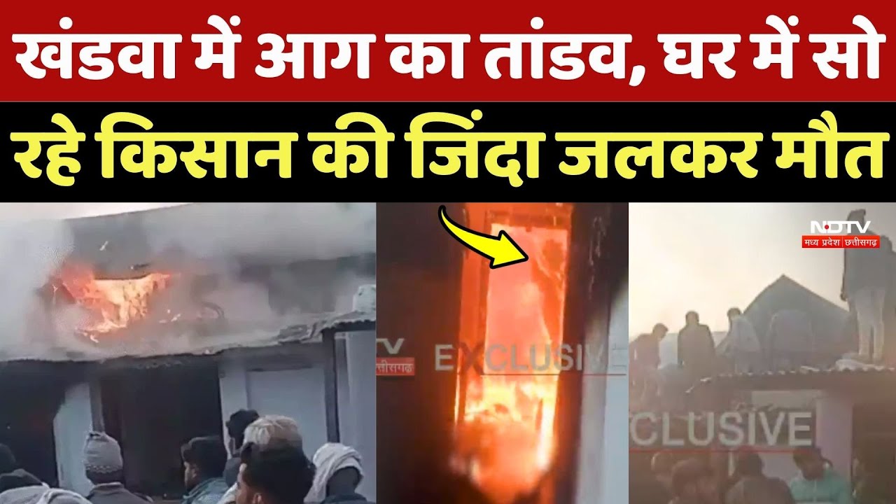 Khandwa में आग का तांडव, घर में सो रहे Farmer की जिंदा जलकर मौत