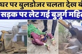 घर पर Bulldozer चलता देख बीच सड़क पर लेट गई बुजुर्ग महिला