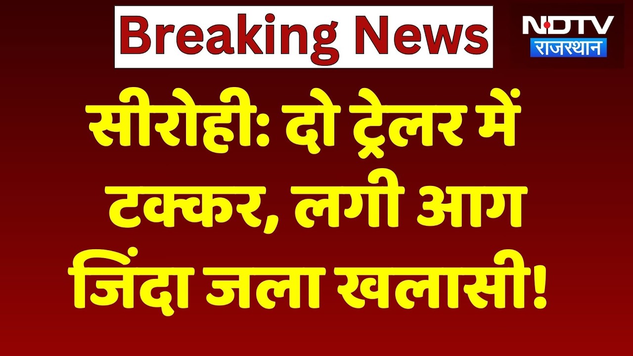 Sirohi Road Accident: दो ट्रेलर में  टक्कर, लगी आग जिंदा जला खलासी!