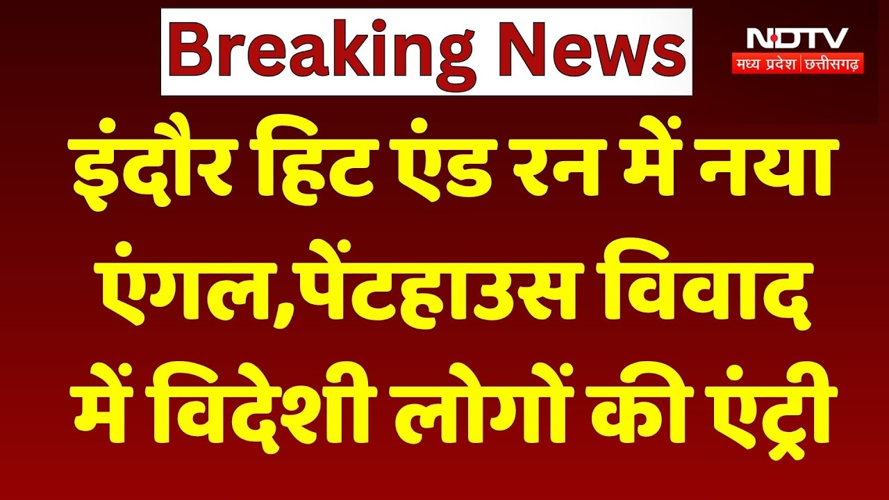 Indore Hit and Run Case: हिट एंड रन में नया एंगल,पेंटहाउस विवाद में विदेशी लोगों की एंट्री