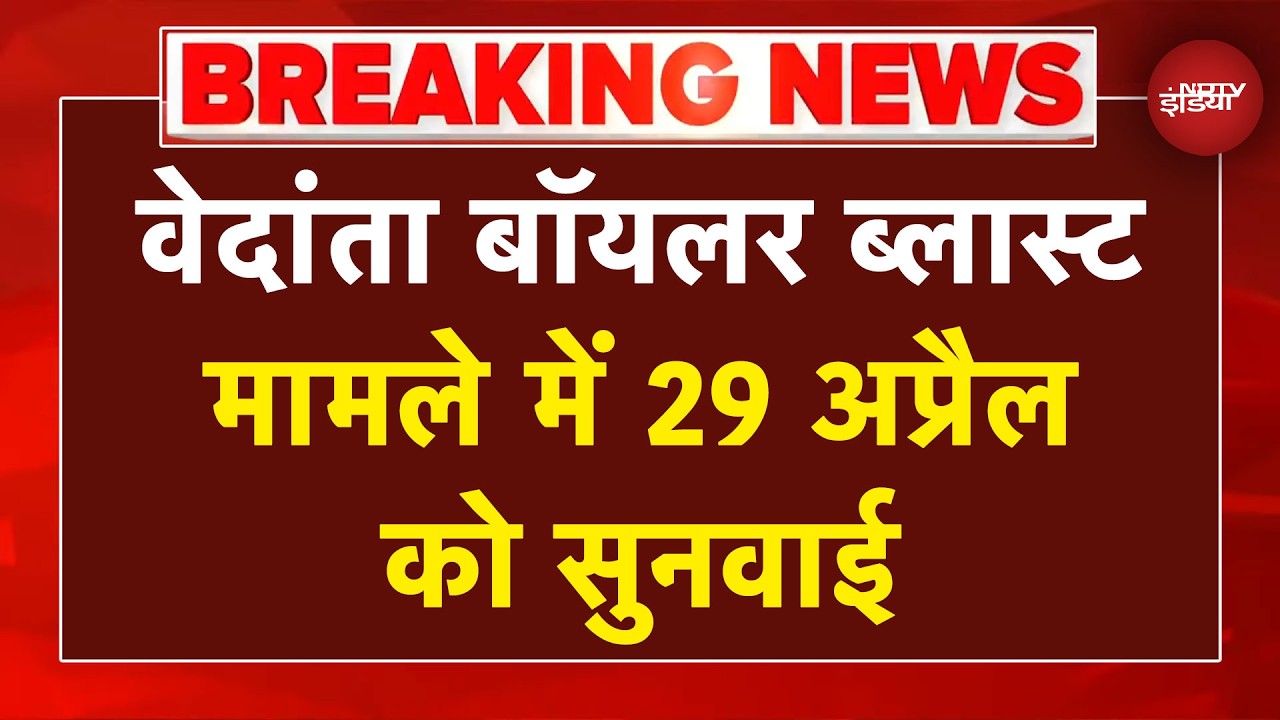 Vedanta Boiler Blast Breaking News: वेदांता बॉयलर ब्लास्ट मामले में 29 अप्रैल को सुनवाई | NDTV India