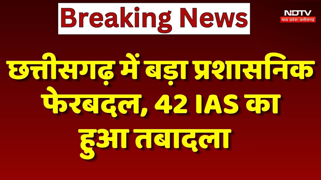 IAS Transfer News: Chhattisgarh में बड़ा प्रशासनिक फेरबदल, 42 IAS का हुआ Transfer