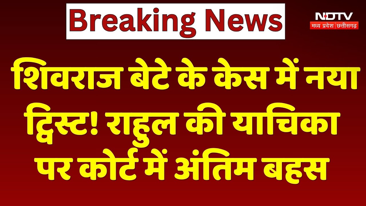 Shivraj बेटे के केस में नया Twist! राहुल की याचिका पर High Court में अंतिम बहस