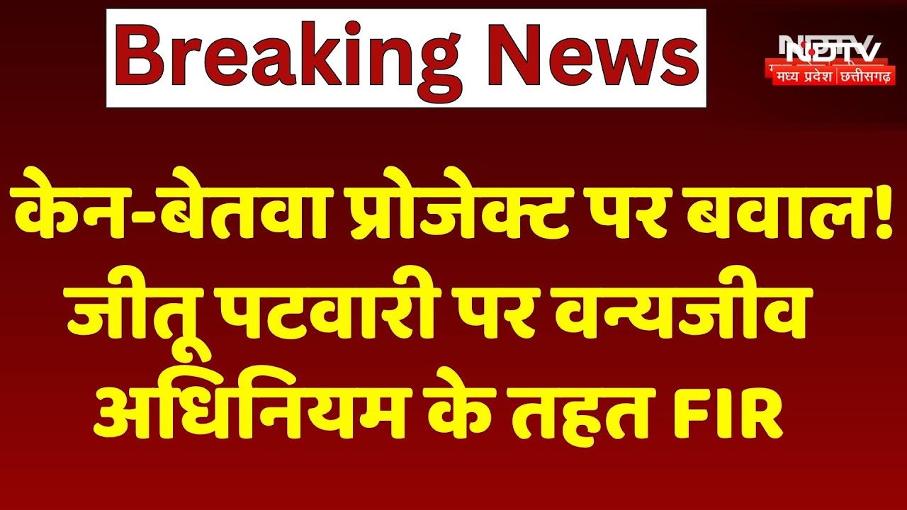Ken-Betwa Project पर बवाल! Jitu Patwari पर Wildlife Act के तहत FIR