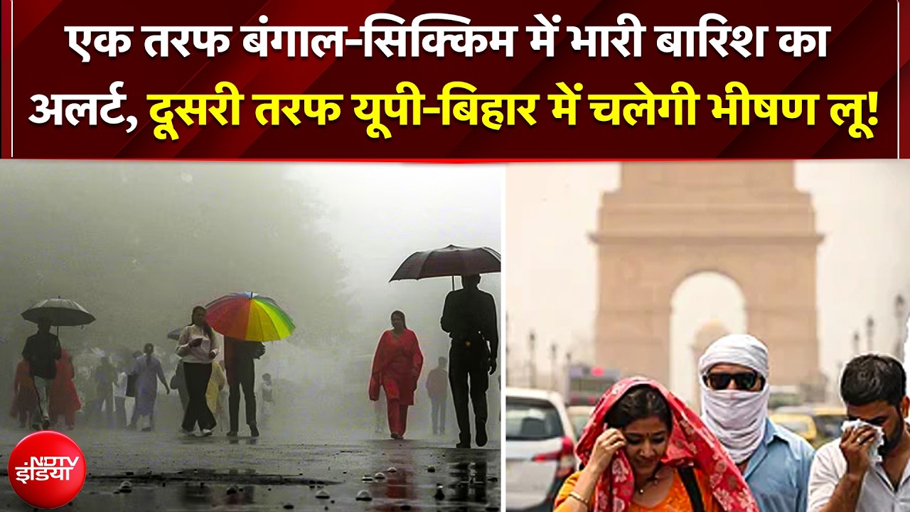 बंगाल-सिक्किम में भारी बारिश का अलर्ट, दूसरी तरफ UP-Bihar में चलेगी भीषण लू!