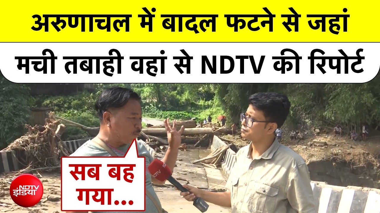 अरुणाचल में बादल फटने से जहां मची तबाही, वहां से NDTV की रिपोर्ट