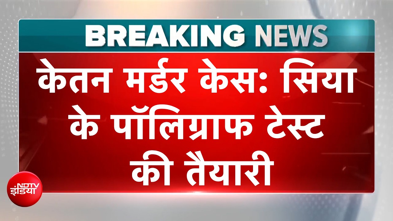 केतन मर्डर केस: सिया गोयल के घर पहुंची पुलिस, पॉलिग्राफ टेस्ट की भी तैयारी