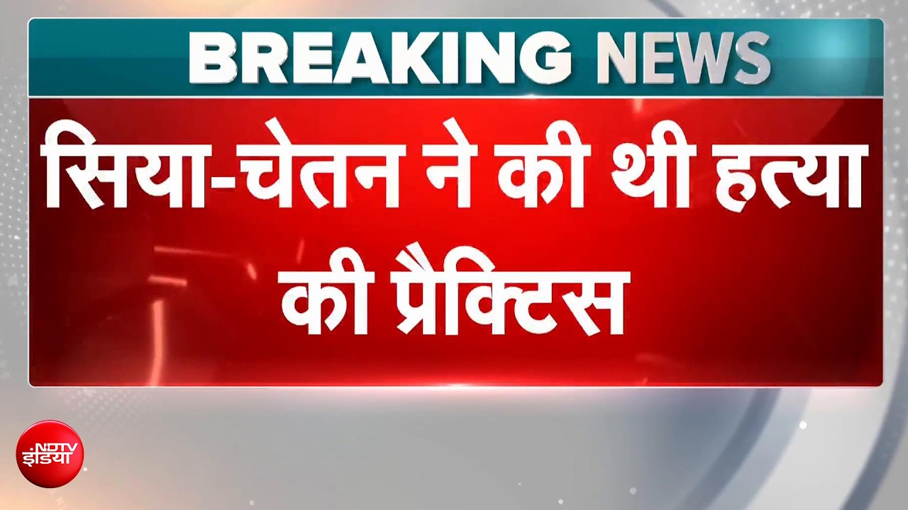 केतन अग्रवाल हत्याकांड: सिया-चेतन ने पहले किया 'मर्डर रिहर्सल'? पुलिस जांच में बड़ा दावा